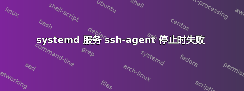 systemd 服务 ssh-agent 停止时失败