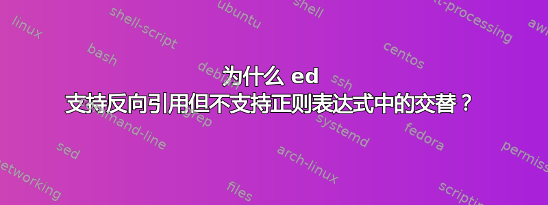 为什么 ed 支持反向引用但不支持正则表达式中的交替？