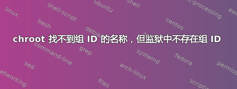 chroot 找不到组 ID 的名称，但监狱中不存在组 ID