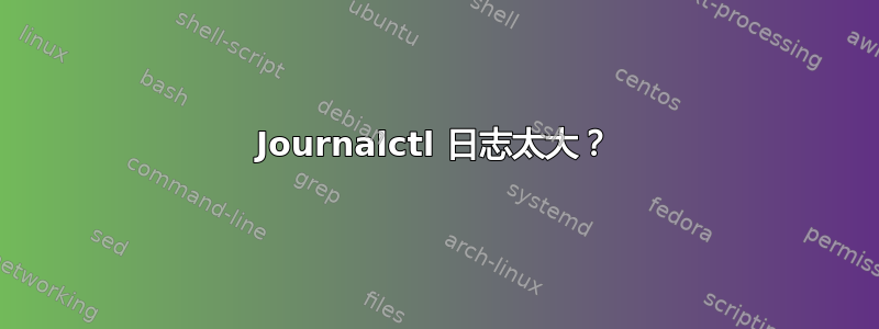 Journalctl 日志太大？