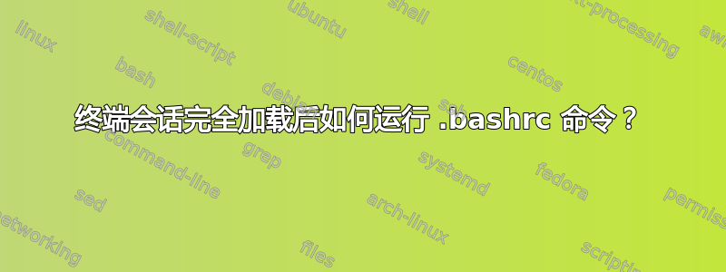 终端会话完全加载后如何运行 .bashrc 命令？