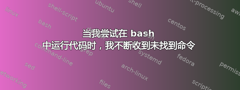 当我尝试在 bash 中运行代码时，我不断收到未找到命令