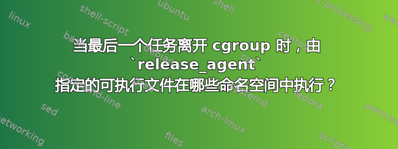 当最后一个任务离开 cgroup 时，由 `release_agent` 指定的可执行文件在哪些命名空间中执行？