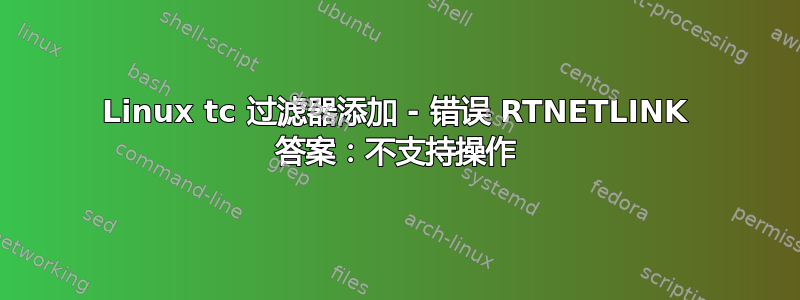 Linux tc 过滤器添加 - 错误 RTNETLINK 答案：不支持操作