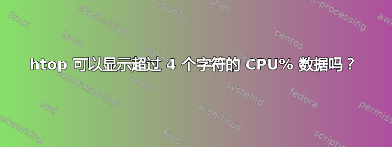 htop 可以显示超过 4 个字符的 CPU% 数据吗？