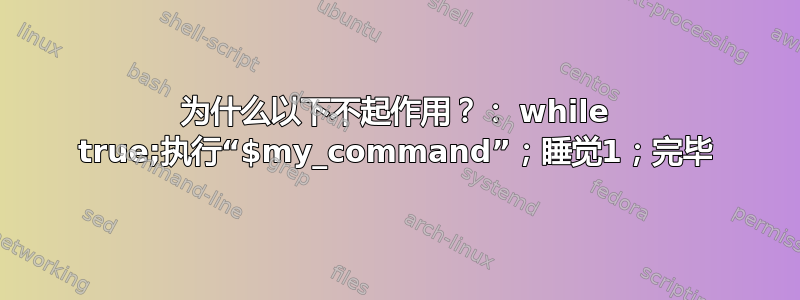 为什么以下不起作用？： while true;执行“$my_command”；睡觉1；完毕