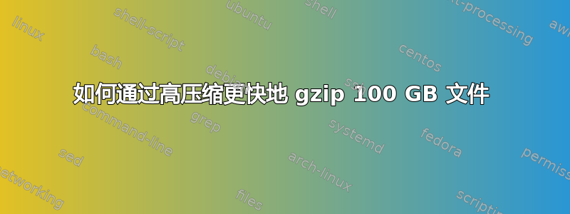 如何通过高压缩更快地 gzip 100 GB 文件