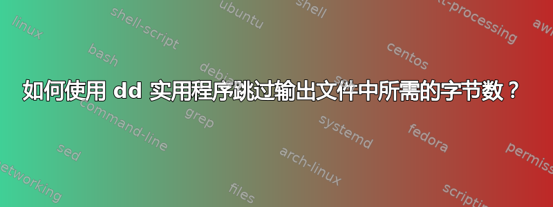 如何使用 dd 实用程序跳过输出文件中所需的字节数？