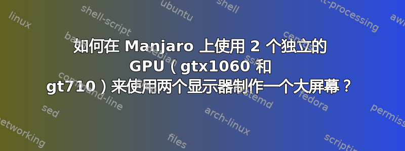 如何在 Manjaro 上使用 2 个独立的 GPU（gtx1060 和 gt710）来使用两个显示器制作一个大屏幕？