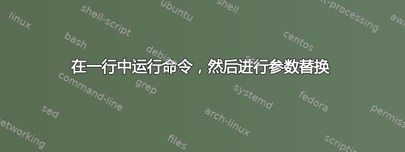 在一行中运行命令，然后进行参数替换