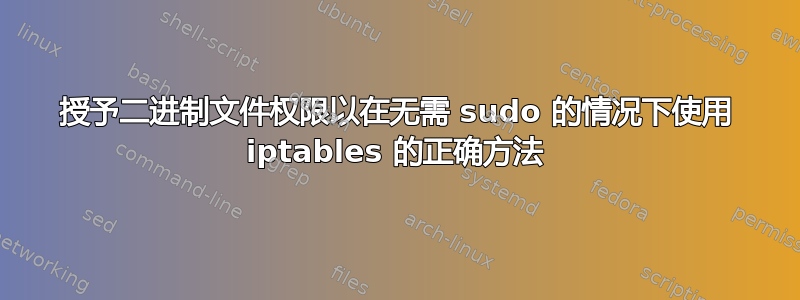 授予二进制文件权限以在无需 sudo 的情况下使用 iptables 的正确方法