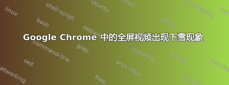 Google Chrome 中的全屏视频出现下雪现象