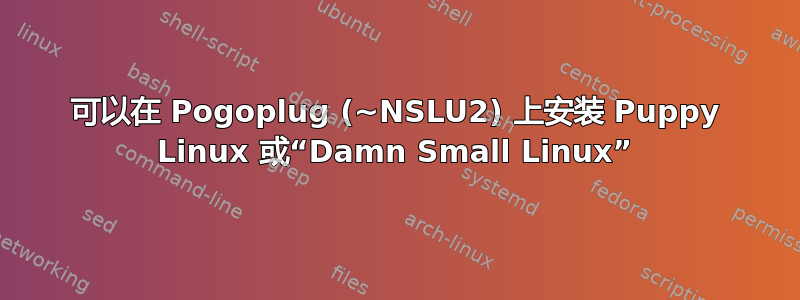 可以在 Pogoplug (~NSLU2) 上安装 Puppy Linux 或“Damn Small Linux”