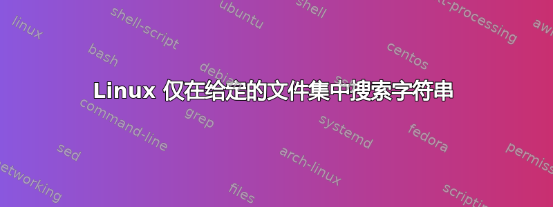 Linux 仅在给定的文件集中搜索字符串