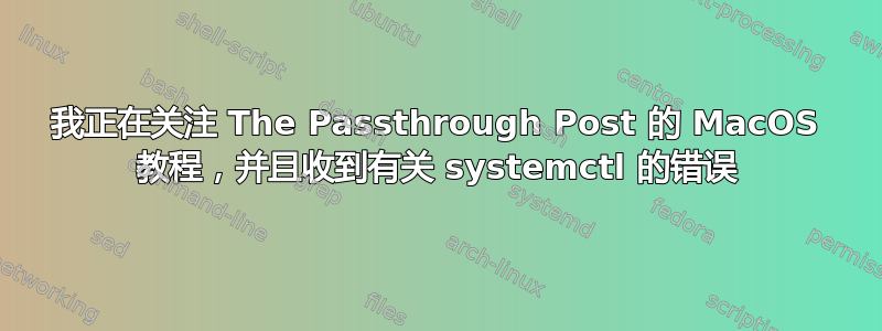 我正在关注 The Passthrough Post 的 MacOS 教程，并且收到有关 systemctl 的错误