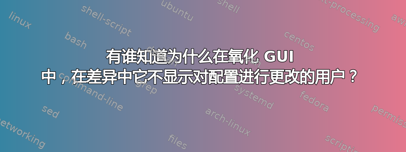 有谁知道为什么在氧化 GUI 中，在差异中它不显示对配置进行更改的用户？