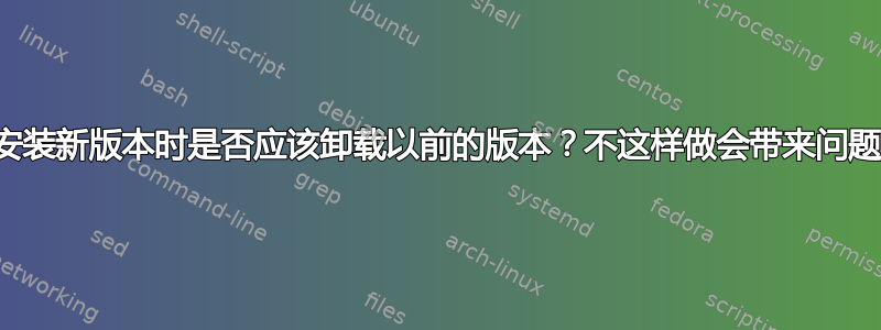 从源安装新版本时是否应该卸载以前的版本？不这样做会带来问题吗？