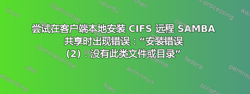 尝试在客户端本地安装 CIFS 远程 SAMBA 共享时出现错误：“安装错误 (2)：没有此类文件或目录”