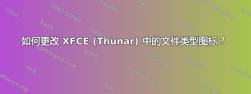 如何更改 XFCE (Thunar) 中的文件类型图标？