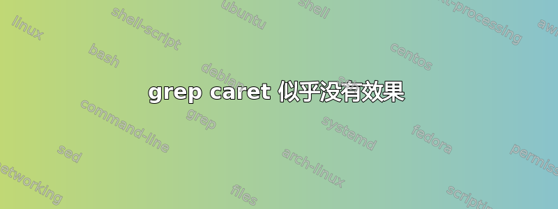 grep caret 似乎没有效果