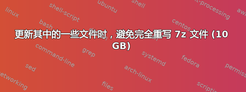 更新其中的一些文件时，避免完全重写 7z 文件 (10 GB)