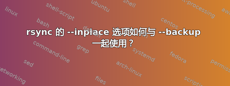 rsync 的 --inplace 选项如何与 --backup 一起使用？