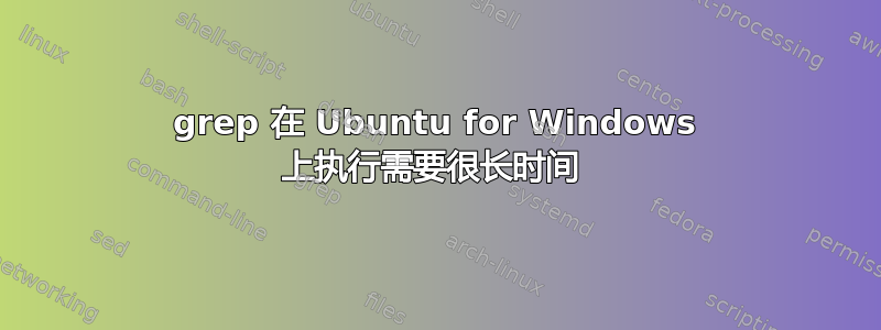 grep 在 Ubuntu for Windows 上执行需要很长时间 