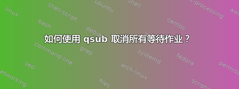 如何使用 qsub 取消所有等待作业？