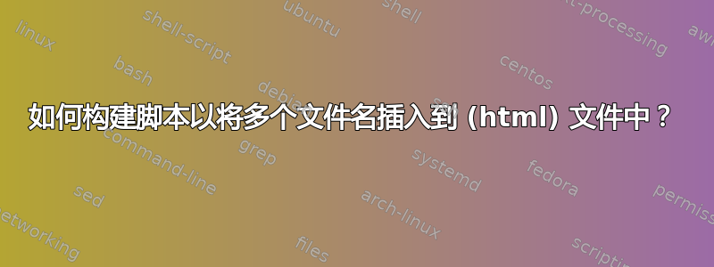 如何构建脚本以将多个文件名插入到 (html) 文件中？