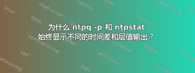 为什么 ntpq -p 和 ntpstat 始终显示不同的时间差和层值输出？