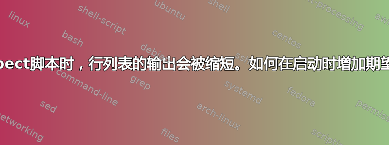 当在启动时使用expect脚本时，行列表的输出会被缩短。如何在启动时增加期望或终端的缓冲区？