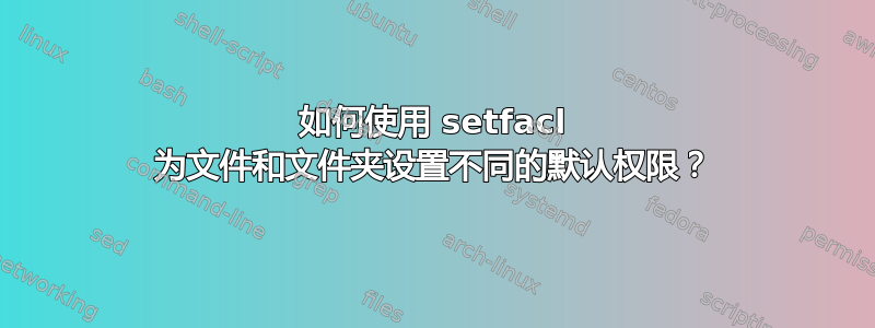 如何使用 setfacl 为文件和文件夹设置不同的默认权限？