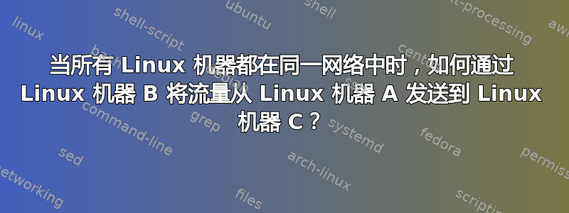 当所有 Linux 机器都在同一网络中时，如何通过 Linux 机器 B 将流量从 Linux 机器 A 发送到 Linux 机器 C？