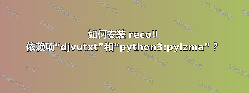 如何安装 recoll 依赖项“djvutxt”和“python3:pylzma”？