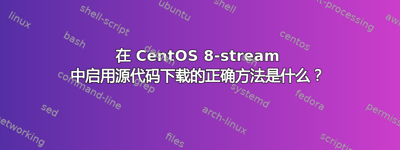 在 CentOS 8-stream 中启用源代码下载的正确方法是什么？