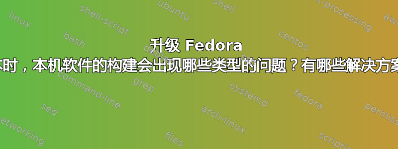 升级 Fedora 版本时，本机软件的构建会出现哪些类型的问题？有哪些解决方案？ 