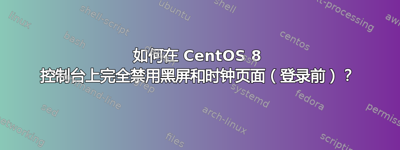 如何在 CentOS 8 控制台上完全禁用黑屏和时钟页面（登录前）？