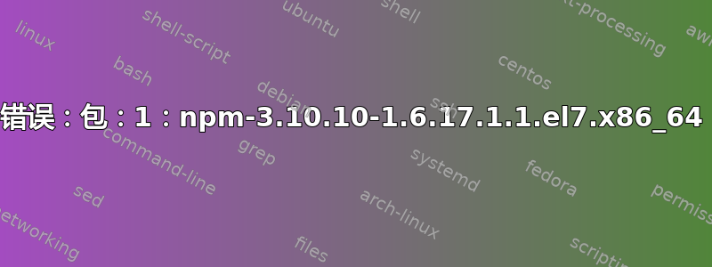 错误：包：1：npm-3.10.10-1.6.17.1.1.el7.x86_64