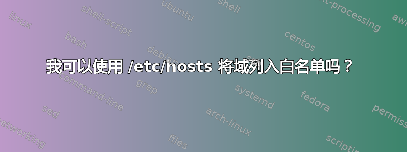 我可以使用 /etc/hosts 将域列入白名单吗？