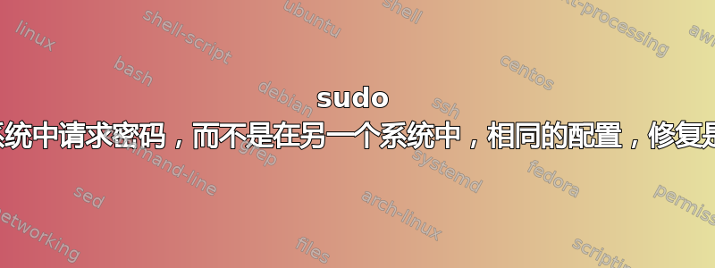 sudo 在一个系统中请求密码，而不是在另一个系统中，相同的配置，修复是什么？