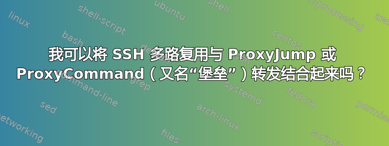 我可以将 SSH 多路复用与 ProxyJump 或 ProxyCommand（又名“堡垒”）转发结合起来吗？