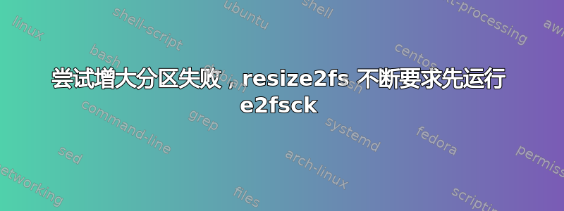 尝试增大分区失败，resize2fs 不断要求先运行 e2fsck