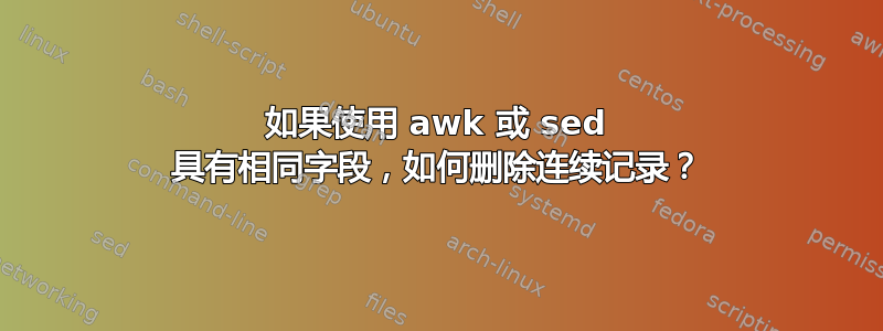 如果使用 awk 或 sed 具有相同字段，如何删除连续记录？