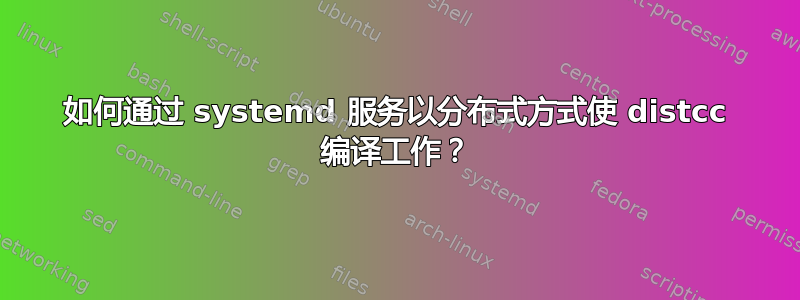 如何通过 systemd 服务以分布式方式使 distcc 编译工作？