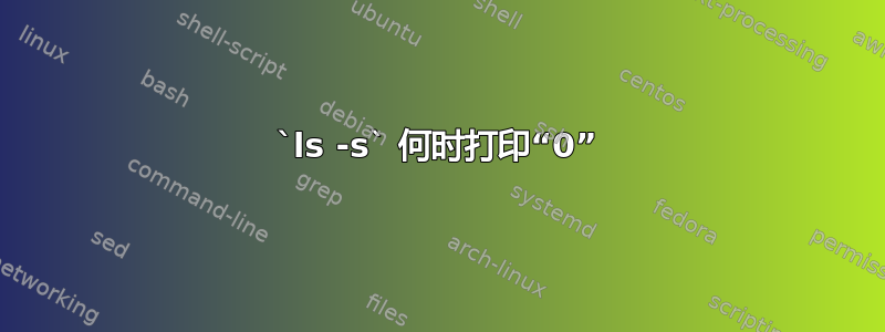 `ls -s` 何时打印“0”