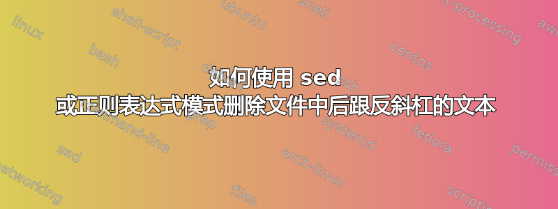 如何使用 sed 或正则表达式模式删除文件中后跟反斜杠的文本