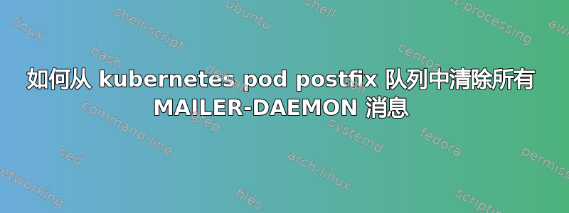 如何从 kubernetes pod postfix 队列中清除所有 MAILER-DAEMON 消息