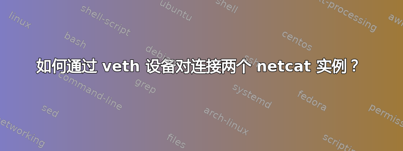 如何通过 veth 设备对连接两个 netcat 实例？