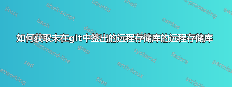 如何获取未在git中签出的远程存储库的远程存储库