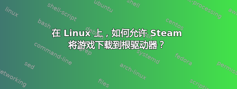 在 Linux 上，如何允许 Steam 将游戏下载到根驱动器？